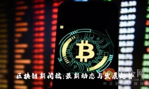 区块链新闻稿：最新动态与发展趋势